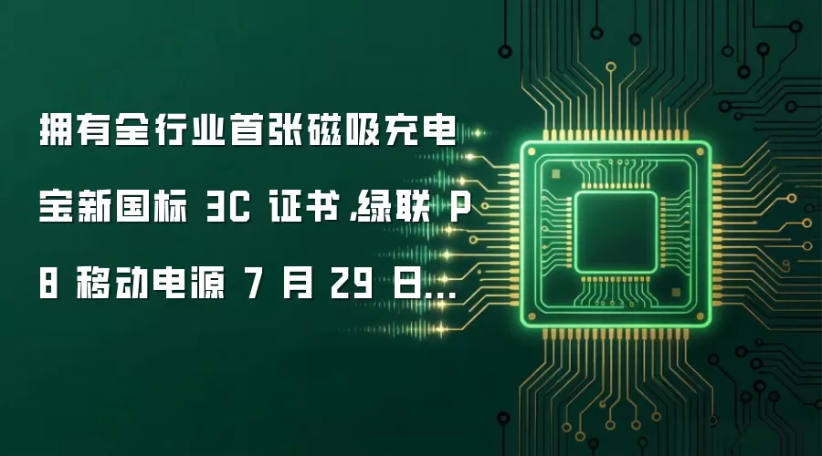 拥有全行业首张磁吸充电宝新国标 3C 证书,绿联 P8 移动电源 7 月 29 日开售