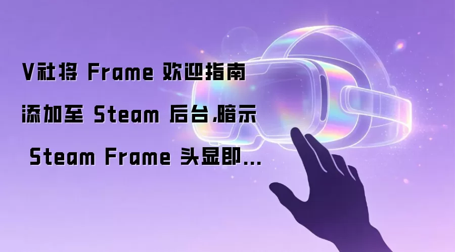 V社将 Frame 欢迎指南添加至 Steam 后台,暗示 Steam Frame 头显即将发售
