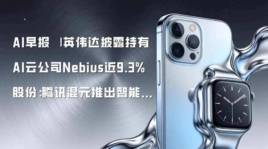 AI早报 | 英伟达披露持有AI云公司Nebius近9.3%股份;腾讯混元推出智能体Hyra-1.0