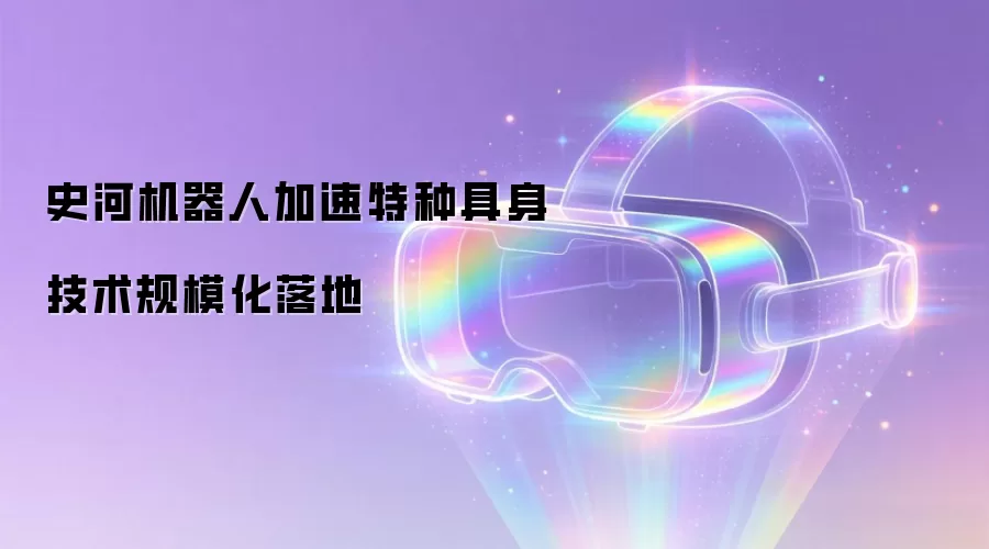 史河机器人加速特种具身技术规模化落地