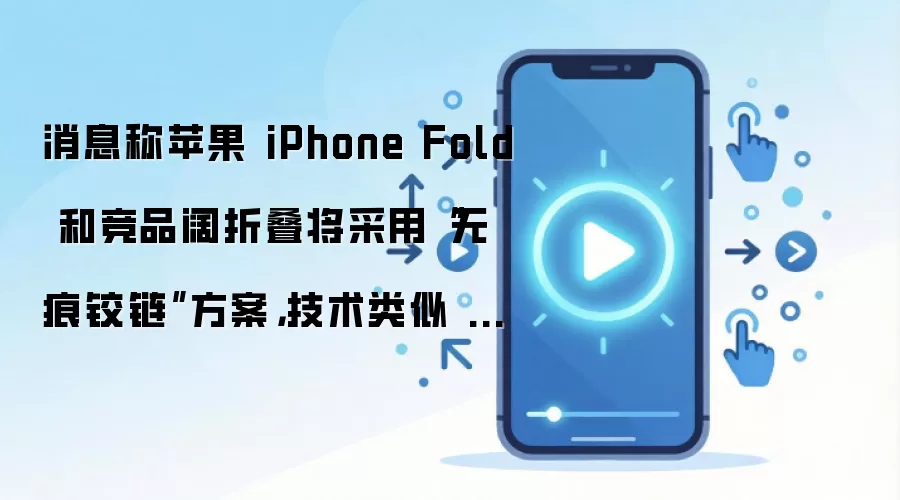 消息称苹果 iPhone Fold 和竞品阔折叠将采用“无痕铰链”方案,技术类似 OPPO Find N6 手机