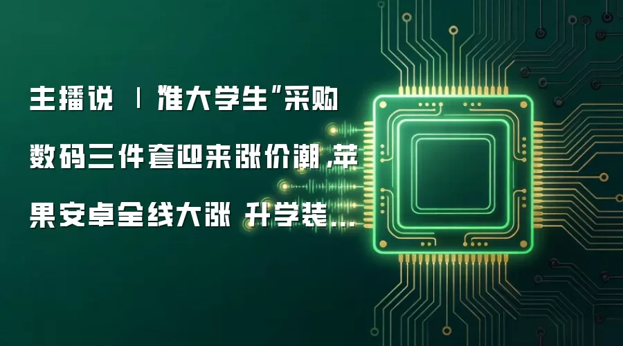 主播说 | “准大学生”采购数码三件套迎来涨价潮,苹果安卓全线大涨 升学装备迎来“涨价刺客”