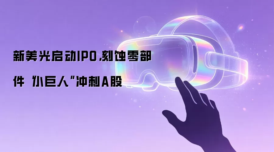 新美光启动IPO,刻蚀零部件“小巨人”冲刺A股