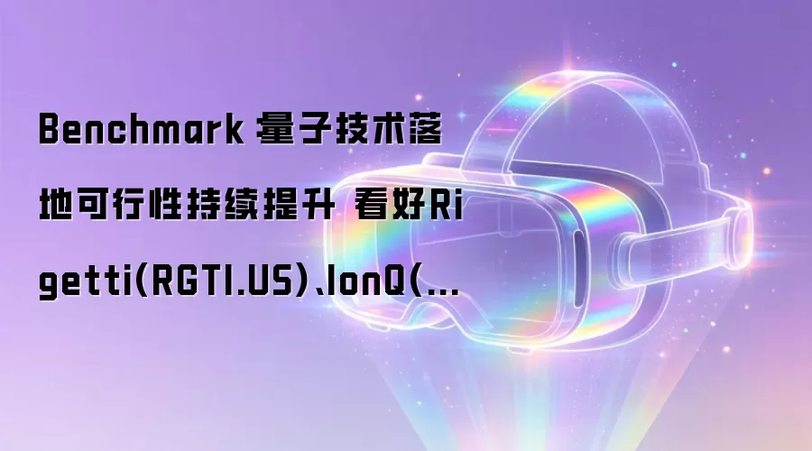 Benchmark:量子技术落地可行性持续提升 看好Rigetti(RGTI.US)、IonQ(IONQ.US)和D-Wa ve(QBTS.US)
