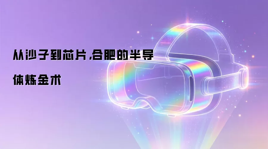 从沙子到芯片,合肥的半导体炼金术