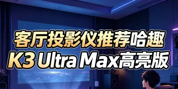 客厅投影仪哪款好？哈趣K3UltraMax高亮版这个价位段很能打