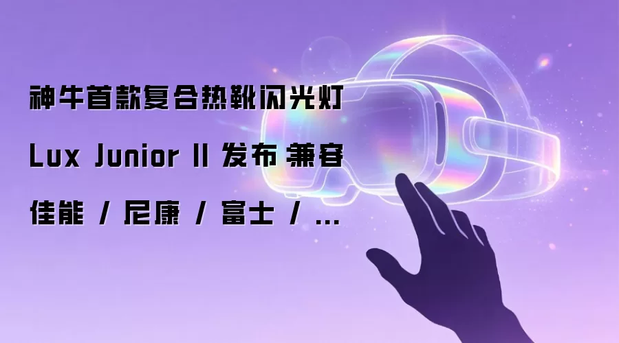 神牛首款复合热靴闪光灯 Lux Junior II 发布:兼容佳能 / 尼康 / 富士 / 松下 / 索尼,399 元