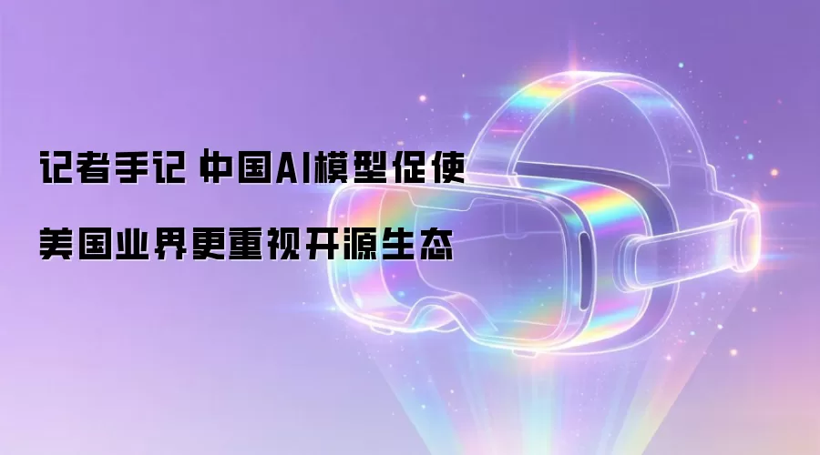 记者手记|中国AI模型促使美国业界更重视开源生态