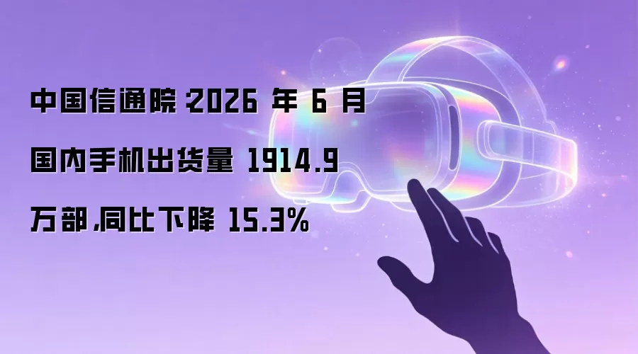 中国信通院:2026 年 6 月国内手机出货量 1914.9 万部,同比下降 15.3%