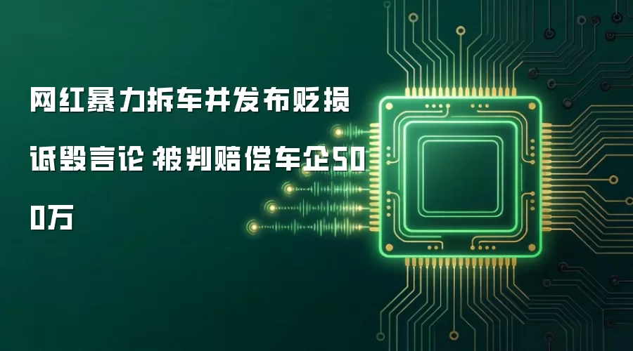 网红暴力拆车并发布贬损诋毁言论:被判赔偿车企500万