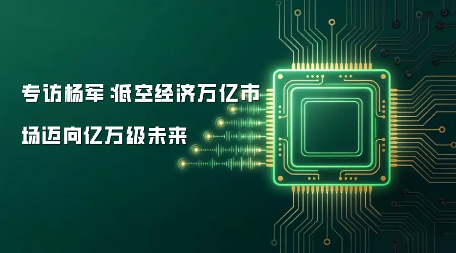专访杨军:低空经济万亿市场迈向亿万级未来