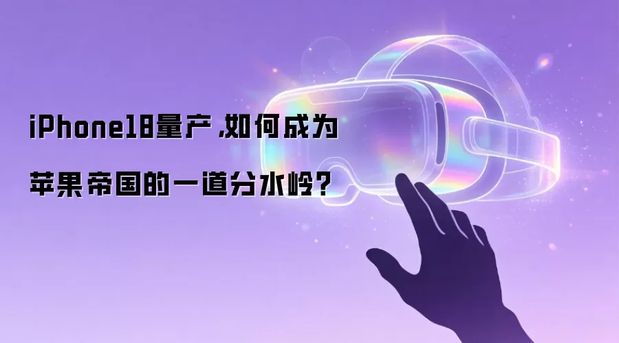 iPhone18量产,如何成为苹果帝国的一道分水岭?