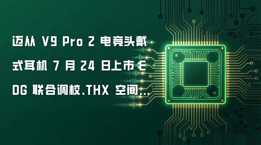 迈从 V9 Pro 2 电竞头戴式耳机 7 月 24 日上市:EDG 联合调校、THX 空间音效,219.3 元