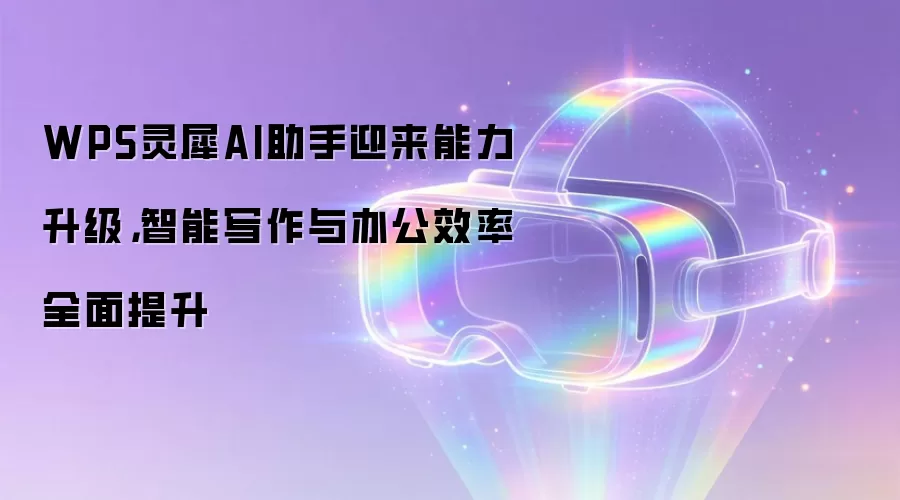 WPS灵犀AI助手迎来能力升级,智能写作与办公效率全面提升
