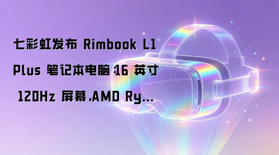 七彩虹发布 Rimbook L1 Plus 笔记本电脑:16 英寸 120Hz 屏幕,AMD Ryzen 7 7735HS 处理器