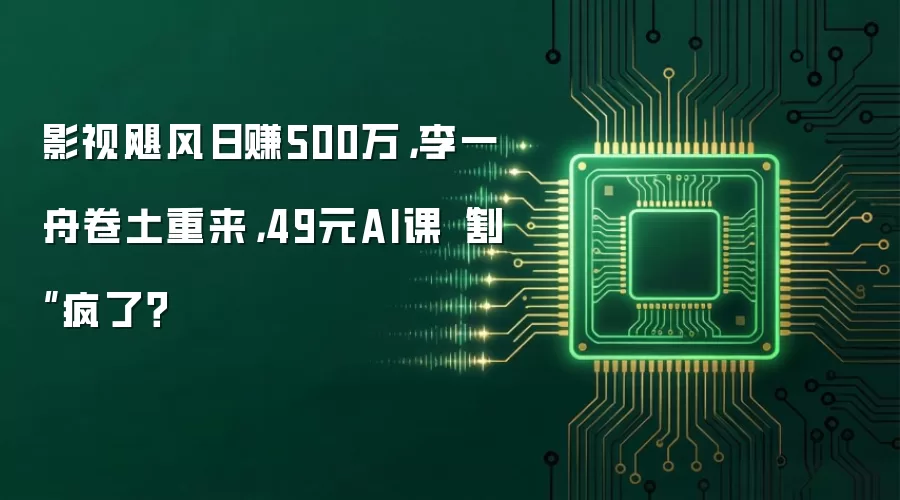 影视飓风日赚500万,李一舟卷土重来,49元AI课“割”疯了?