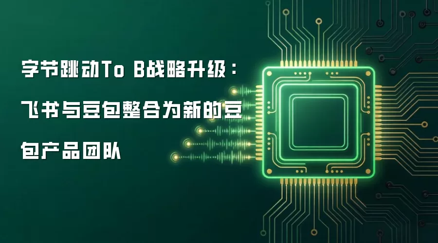 字节跳动To B战略升级:飞书与豆包整合为新的豆包产品团队