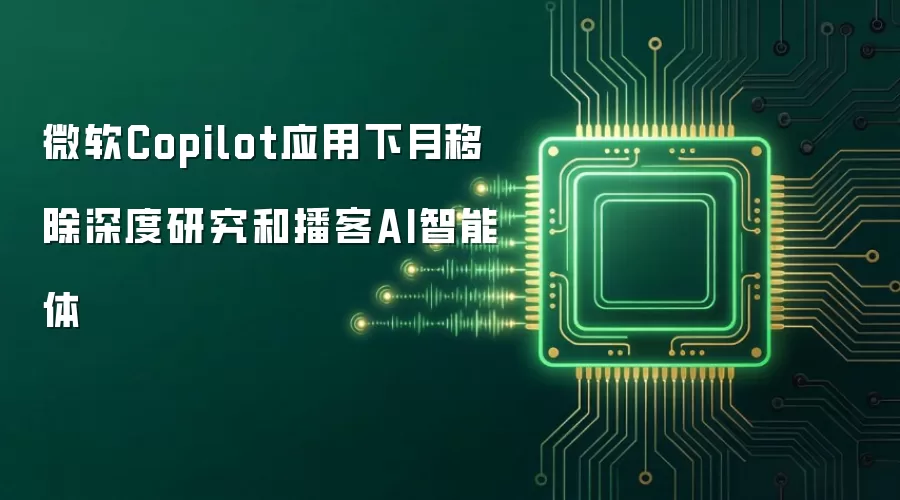 微软Copilot应用下月移除深度研究和播客AI智能体