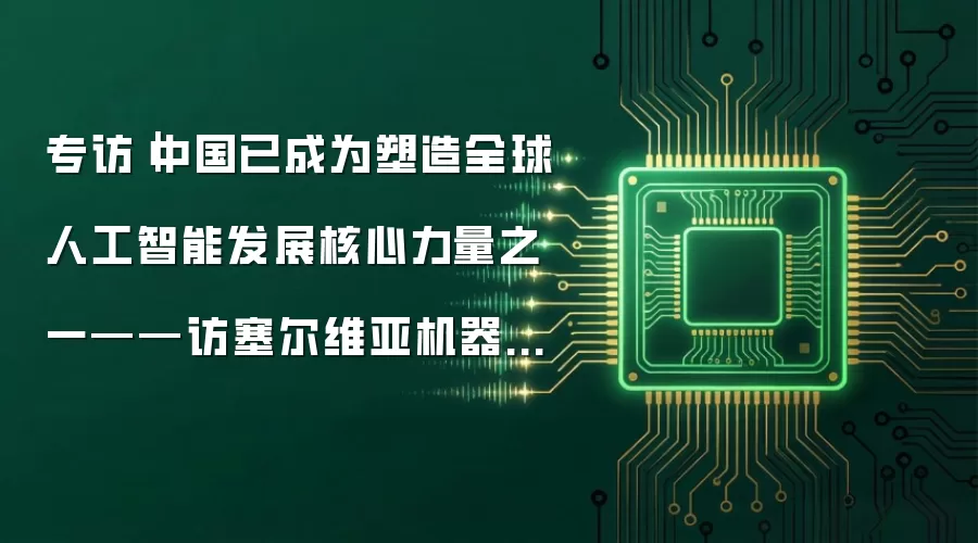 专访｜中国已成为塑造全球人工智能发展核心力量之一——访塞尔维亚机器人和人工智能教育中心主任曼迪奇