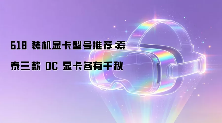 618 装机显卡型号推荐:索泰三款 OC 显卡各有千秋