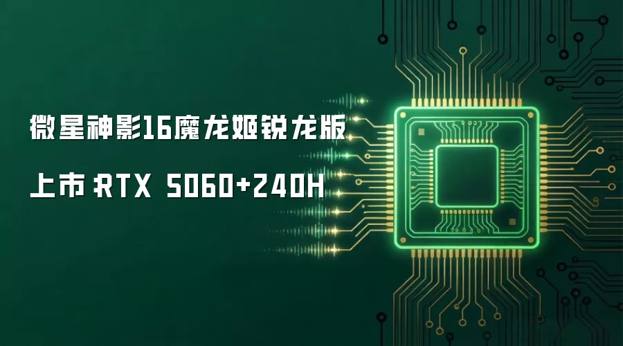 微星神影16魔龙姬锐龙版上市:RTX 5060+240H