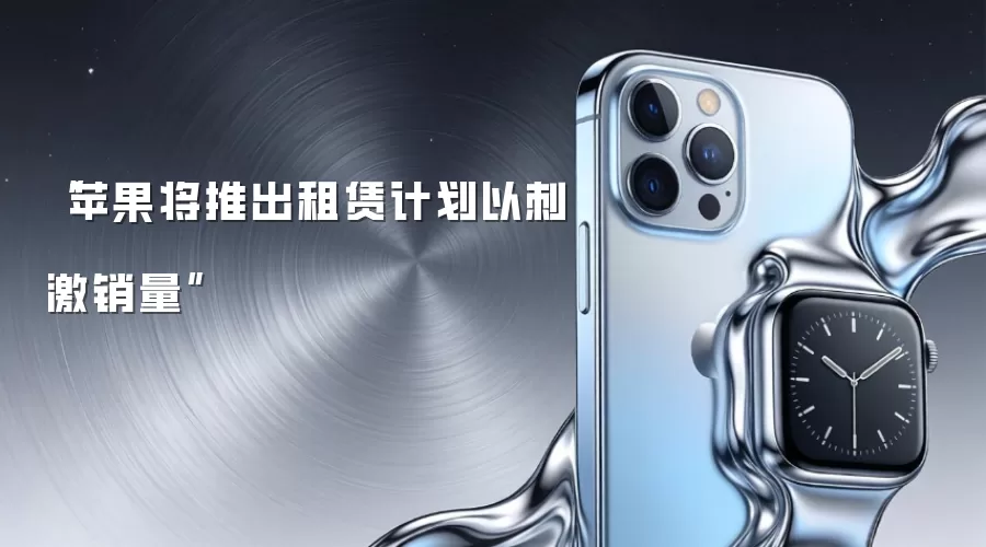 “苹果将推出租赁计划以刺激销量”