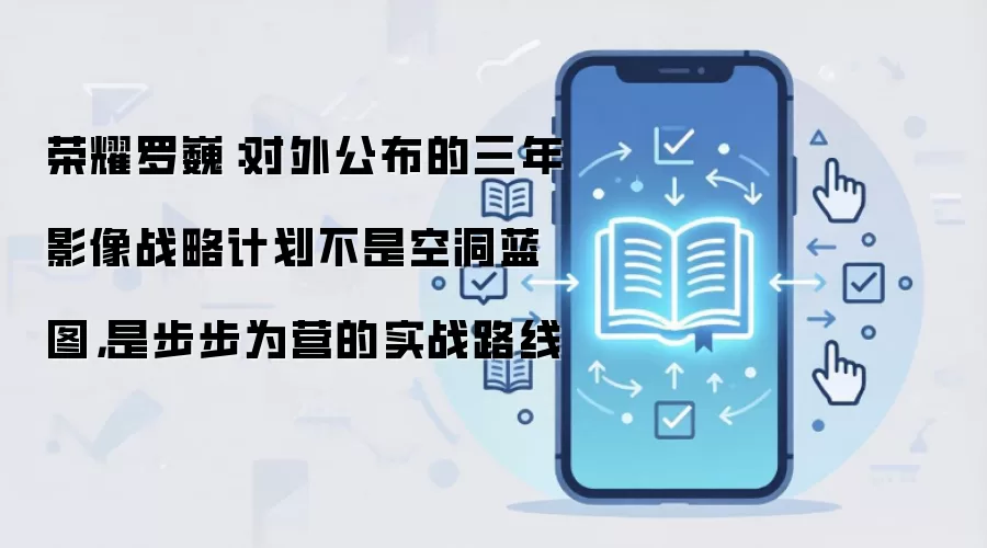 荣耀罗巍:对外公布的三年影像战略计划不是空洞蓝图,是步步为营的实战路线