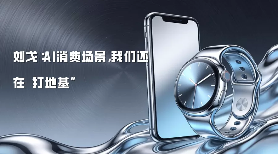 刘戈:AI消费场景,我们还在“打地基”