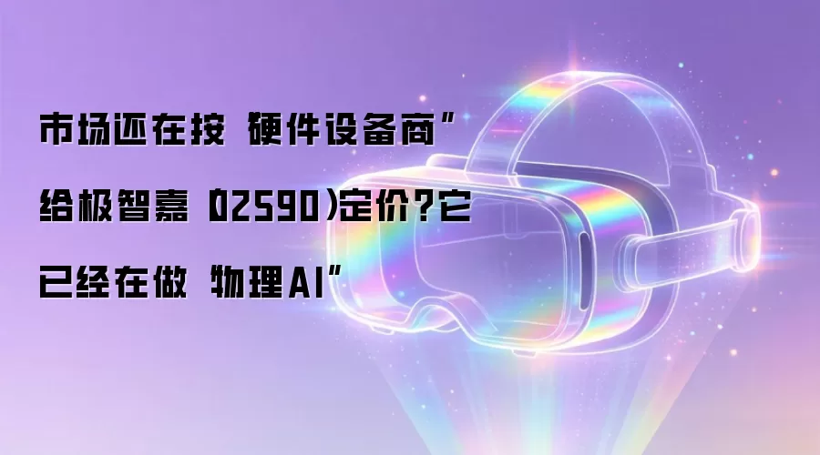 市场还在按“硬件设备商”给极智嘉（02590）定价？它已经在做“物理AI”