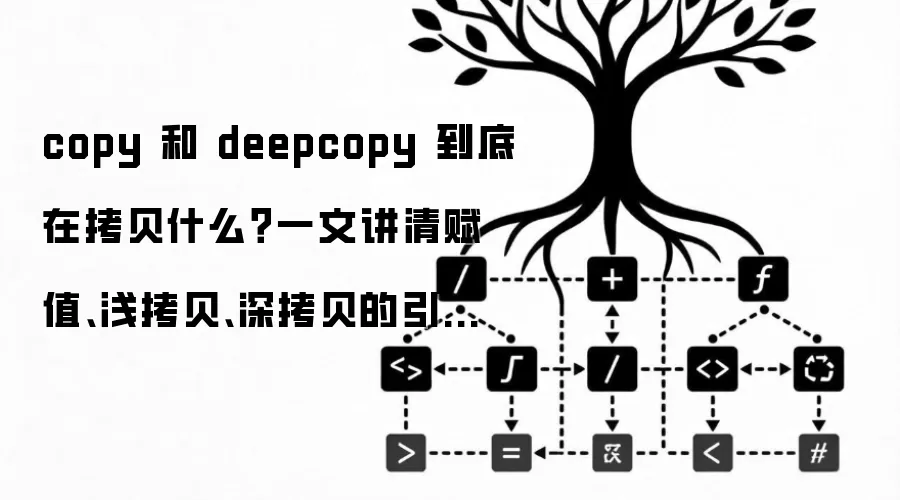 copy 和 deepcopy 到底在拷贝什么?一文讲清赋值、浅拷贝、深拷贝的引用关系