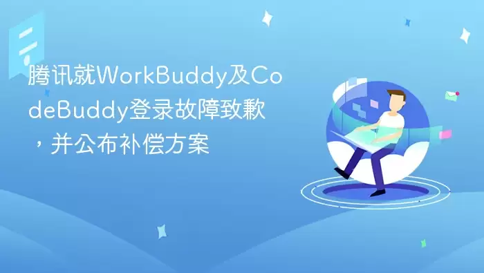 腾讯就WorkBuddy及CodeBuddy登录故障致歉,并公布补偿方案