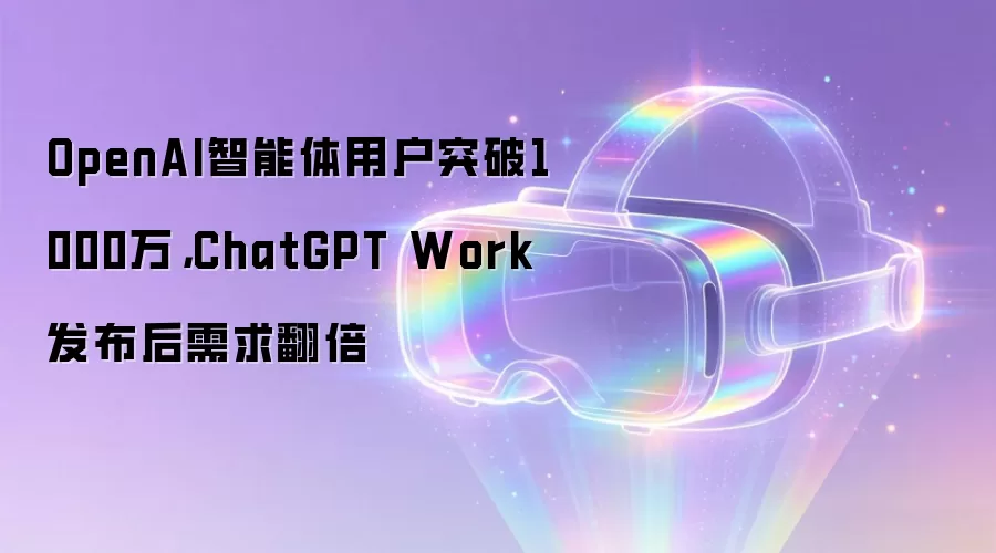 OpenAI智能体用户突破1000万，ChatGPT Work发布后需求翻倍