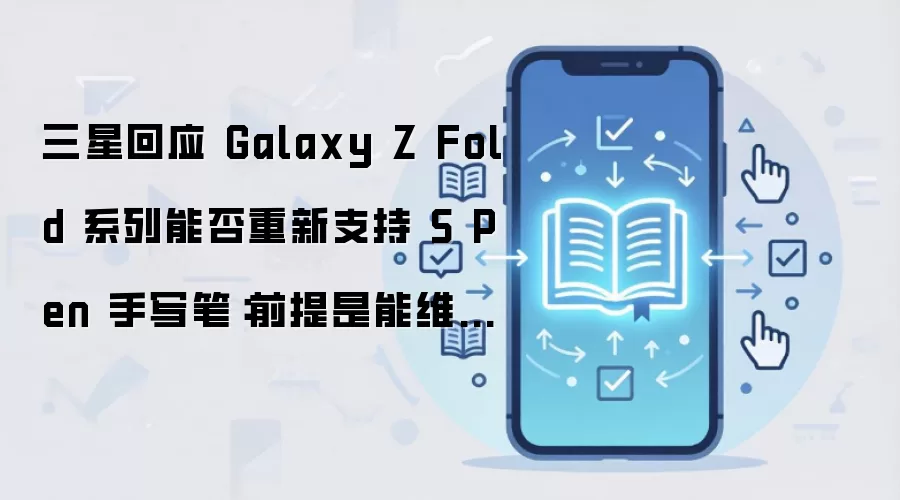 三星回应 Galaxy Z Fold 系列能否重新支持 S Pen 手写笔:前提是能维持机身轻薄