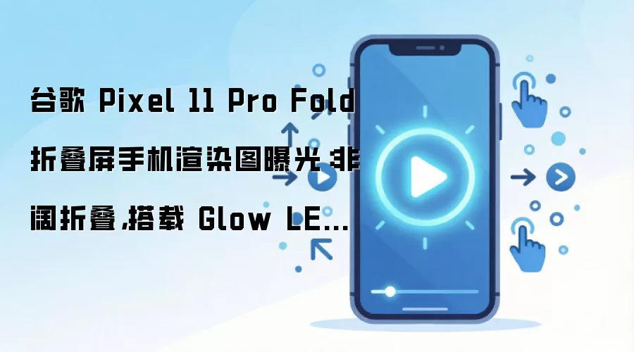 谷歌 Pixel 11 Pro Fold 折叠屏手机渲染图曝光:非阔折叠,搭载 Glow LED 灯