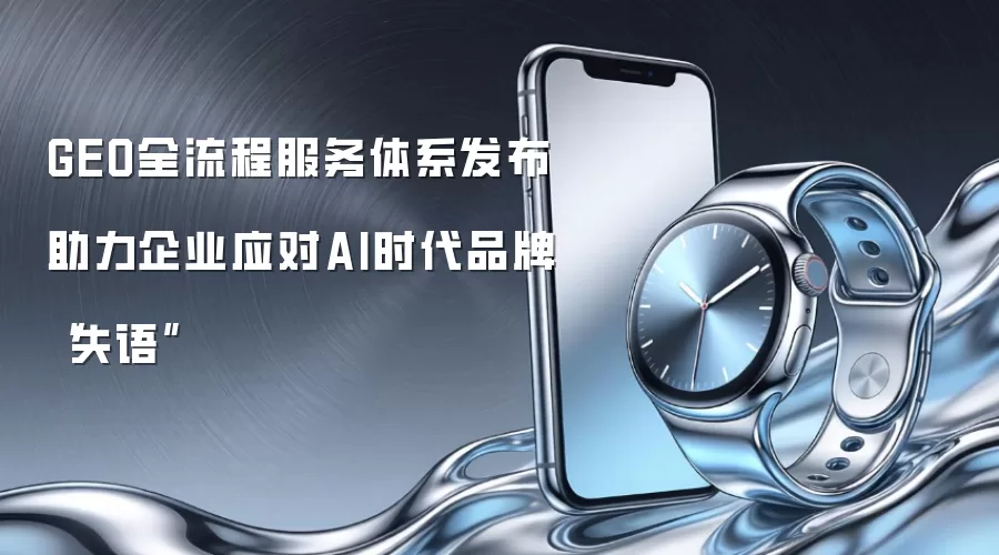 GEO全流程服务体系发布助力企业应对AI时代品牌“失语”