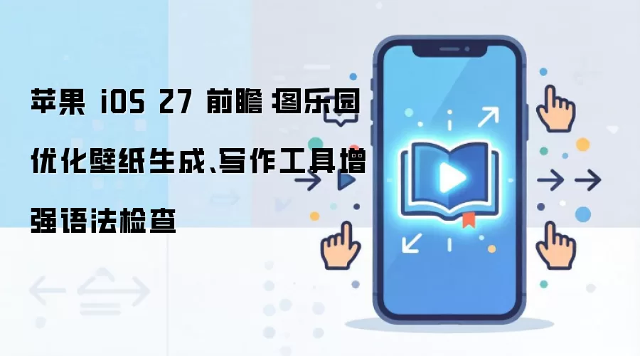苹果 iOS 27 前瞻：图乐园优化壁纸生成、写作工具增强语法检查
