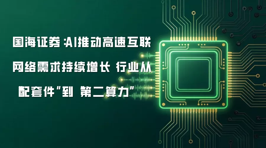 国海证券:AI推动高速互联网络需求持续增长 行业从“配套件”到“第二算力”