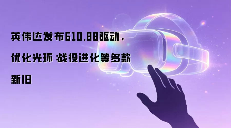 英伟达发布610.88驱动,优化光环:战役进化等多款新旧