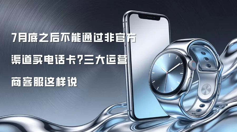 7月底之后不能通过非官方渠道买电话卡?三大运营商客服这样说
