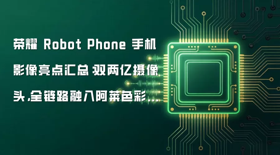 荣耀 Robot Phone 手机影像亮点汇总：双两亿摄像头，全链路融入阿莱色彩科学工作流
