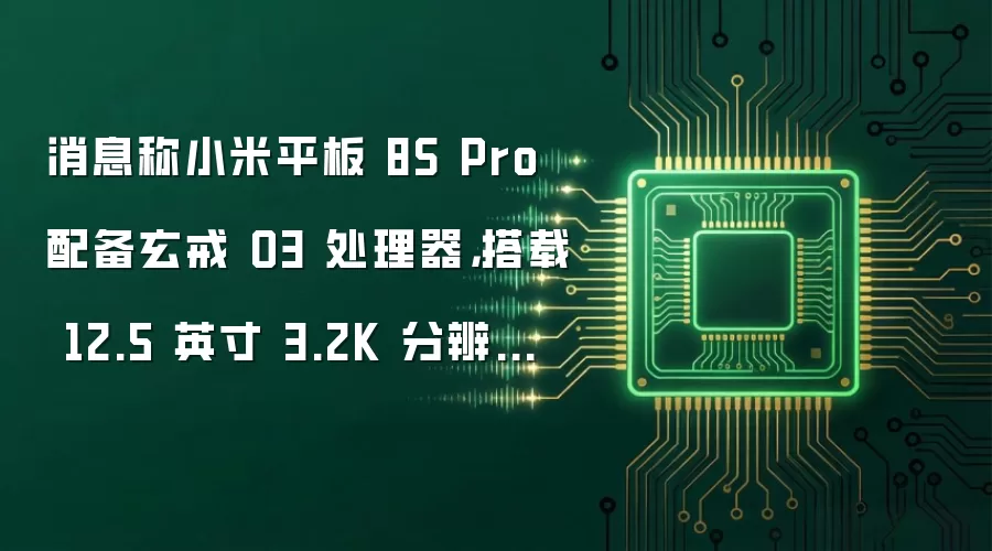 消息称小米平板 8S Pro 配备玄戒 O3 处理器，搭载 12.5 英寸 3.2K 分辨率 LCD 面板