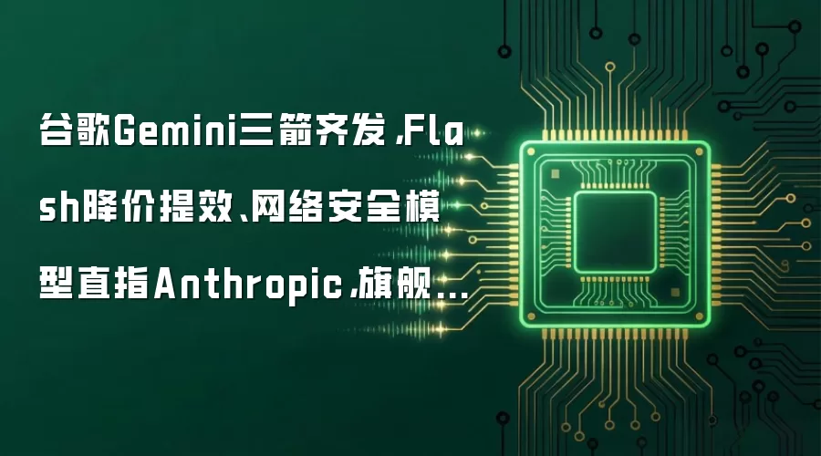 谷歌Gemini三箭齐发，Flash降价提效、网络安全模型直指Anthropic，旗舰3.5 Pro仍难产
