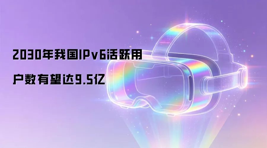 2030年我国IPv6活跃用户数有望达9.5亿