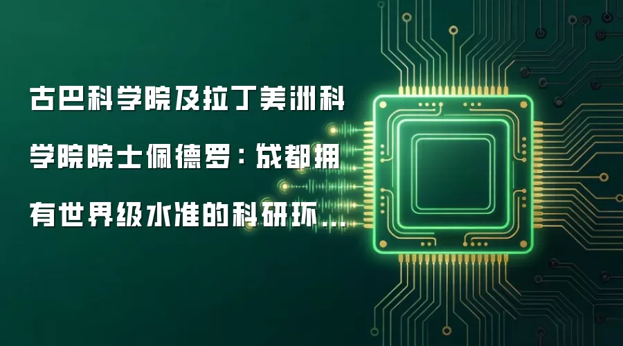古巴科学院及拉丁美洲科学院院士佩德罗:“成都拥有世界级水准的科研环境与创新氛围”