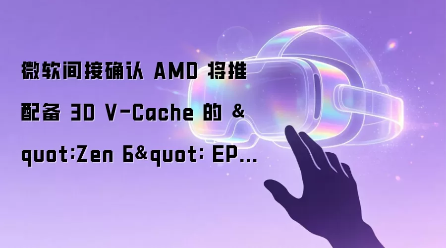 微软间接确认 AMD 将推配备 3D V-Cache 的 