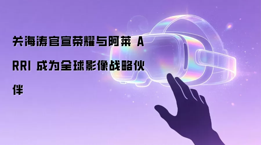 关海涛官宣荣耀与阿莱 ARRI 成为全球影像战略伙伴