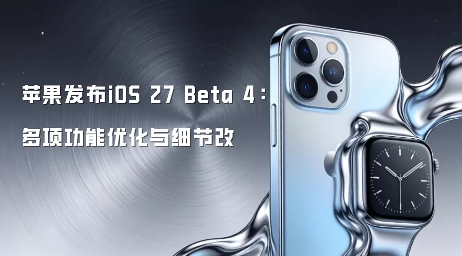苹果发布iOS 27 Beta 4:多项功能优化与细节改
