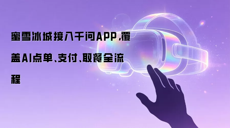 蜜雪冰城接入千问APP，覆盖AI点单、支付、取餐全流程
