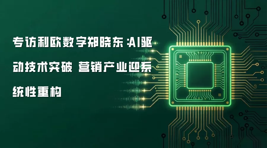 专访利欧数字郑晓东：AI驱动技术突破 营销产业迎系统性重构