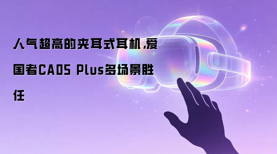 人气超高的夹耳式耳机,爱国者CA05 Plus多场景胜任